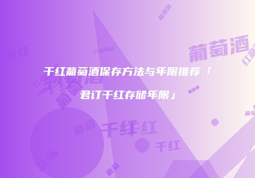 干红葡萄酒保存方法与年限推荐「君订干红存储年限」