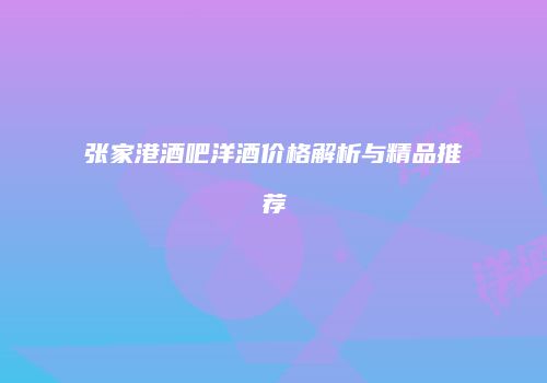 张家港酒吧洋酒价格解析与精品推荐