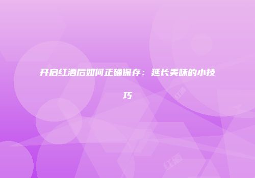 开启红酒后如何正确保存：延长美味的小技巧