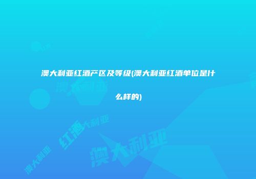 澳大利亚红酒产区及等级(澳大利亚红酒单位是什么样的)
