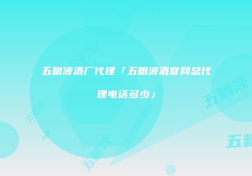 五粮液酒厂代理「五粮液酒官网总代理电话多少」