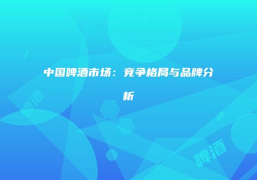 中国啤酒市场：竞争格局与品牌分析