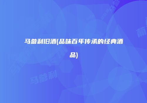 马爹利旧酒(品味百年传承的经典酒品)