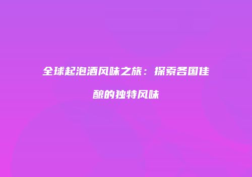 全球起泡酒风味之旅：探索各国佳酿的独特风味