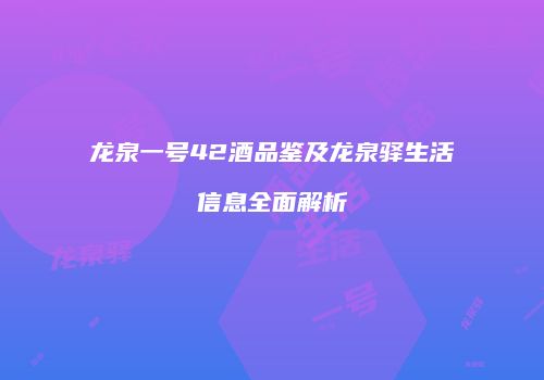龙泉一号42酒品鉴及龙泉驿生活信息全面解析