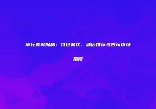 章丘美食探秘：特色餐饮、酒店推荐与古玩市场指南