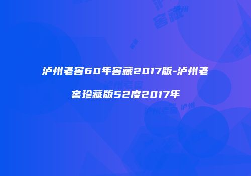 泸州老窖60年窖藏2017版-泸州老窖珍藏版52度2017年