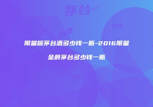 限量版茅台酒多少钱一瓶-2016限量金爵茅台多少钱一瓶