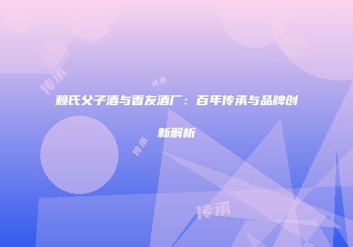 赖氏父子酒与香友酒厂：百年传承与品牌创新解析