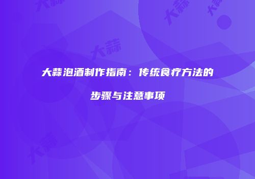 大蒜泡酒制作指南：传统食疗方法的步骤与注意事项