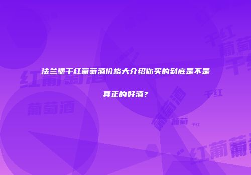 法兰堡干红葡萄酒价格大介绍你买的到底是不是真正的好酒？