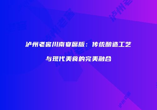 泸州老窖川南宴席版：传统酿造工艺与现代美食的完美融合