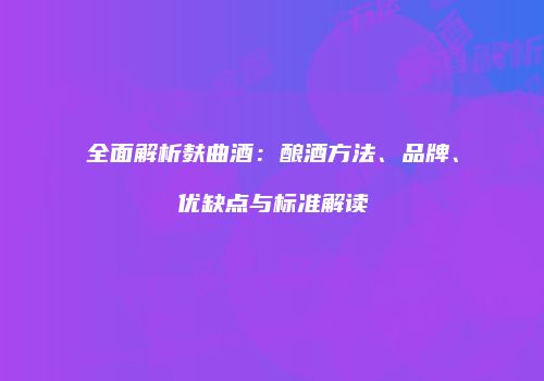 全面解析麸曲酒：酿酒方法、品牌、优缺点与标准解读