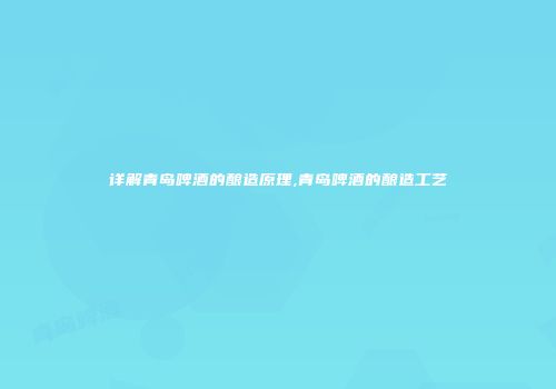 详解青岛啤酒的酿造原理,青岛啤酒的酿造工艺