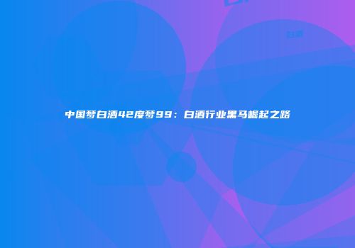 中国梦白酒42度梦99：白酒行业黑马崛起之路