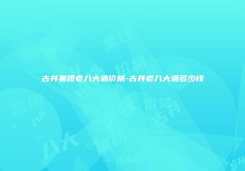 古井集团老八大酒价格-古井老八大酒多少钱
