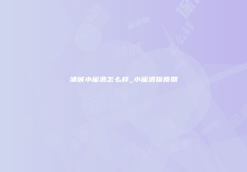 浦城小蜜酒怎么样_小蜜酒保质期