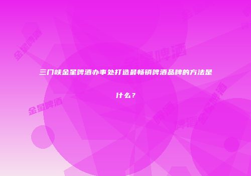三门峡金星啤酒办事处打造最畅销啤酒品牌的方法是什么？