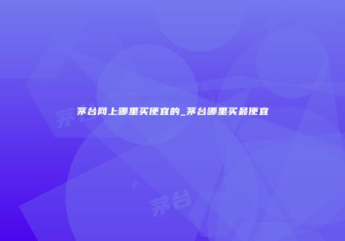 茅台网上哪里买便宜的_茅台哪里买最便宜