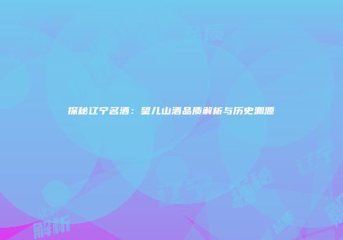 探秘辽宁名酒：望儿山酒品质解析与历史渊源