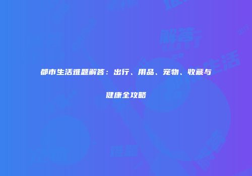 都市生活难题解答：出行、用品、宠物、收藏与健康全攻略