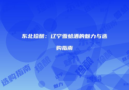 东北珍酿：辽宁雪蛤酒的魅力与选购指南