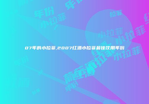07年的小拉菲,2007红酒小拉菲最佳饮用年份