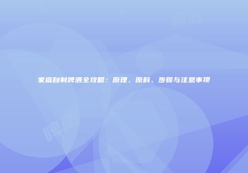 家庭自制啤酒全攻略：原理、原料、步骤与注意事项