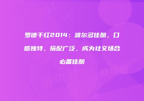 罗德干红2014：波尔多佳酿，口感独特，搭配广泛，成为社交场合必备佳酿