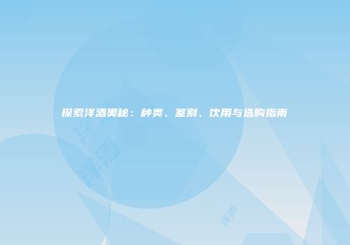 探索洋酒奥秘：种类、鉴别、饮用与选购指南