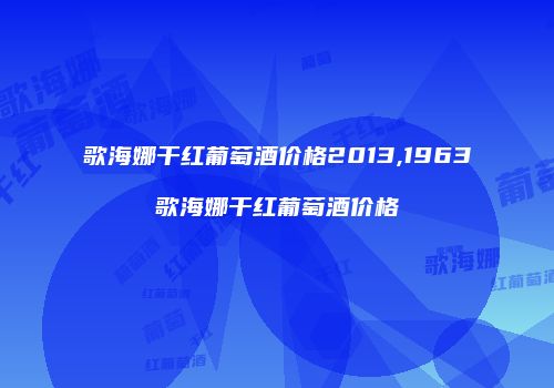 歌海娜干红葡萄酒价格2013,1963歌海娜干红葡萄酒价格