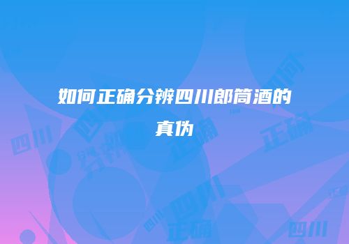 如何正确分辨四川郎筒酒的真伪