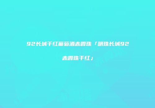 92长城干红葡萄酒赤霞珠「明珠长城92赤霞珠干红」