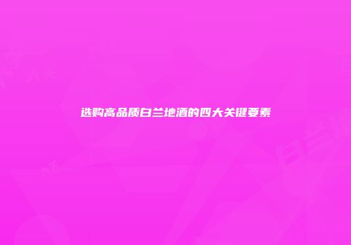 选购高品质白兰地酒的四大关键要素