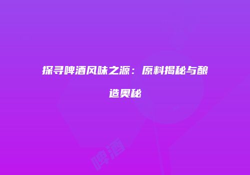 探寻啤酒风味之源：原料揭秘与酿造奥秘