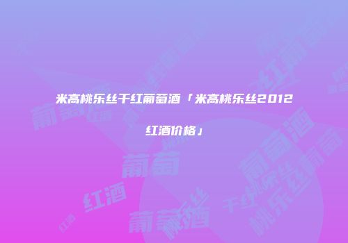 米高桃乐丝干红葡萄酒「米高桃乐丝2012红酒价格」