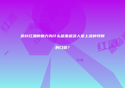 茶叶红酒的魅力为什么越来越多人爱上这种特别的口感？