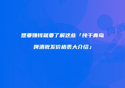 想要赚钱就要了解这些「纯干青岛啤酒批发价格表大介绍」
