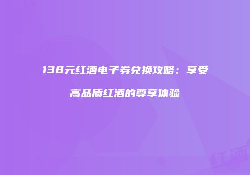 138元红酒电子券兑换攻略：享受高品质红酒的尊享体验