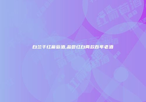白兰干红葡萄酒,品尝红白两款百年老酒