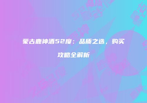 蒙古鹿神酒52度：品质之选，购买攻略全解析