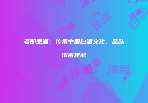 老即墨酒：传承中国白酒文化，品味浓香佳酿