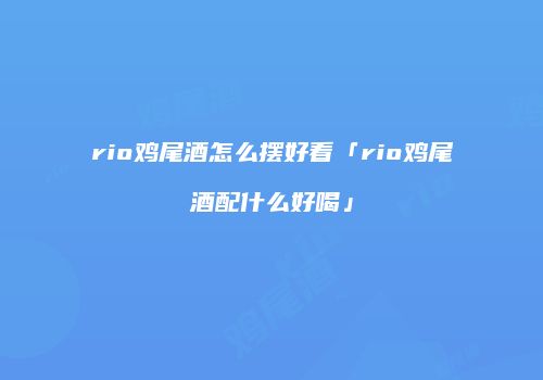 rio鸡尾酒怎么摆好看「rio鸡尾酒配什么好喝」