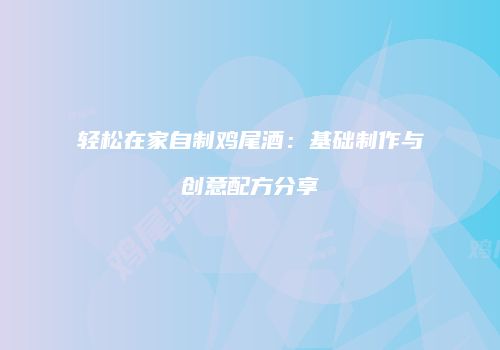 轻松在家自制鸡尾酒：基础制作与创意配方分享