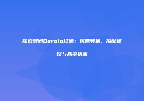 探索澳洲Barolo红酒：风味特色、搭配建议与品鉴指南