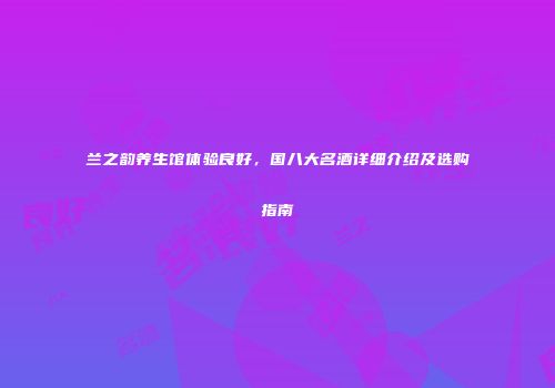 兰之韵养生馆体验良好，国八大名酒详细介绍及选购指南