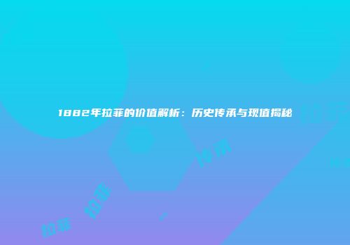 1882年拉菲的价值解析：历史传承与现值揭秘