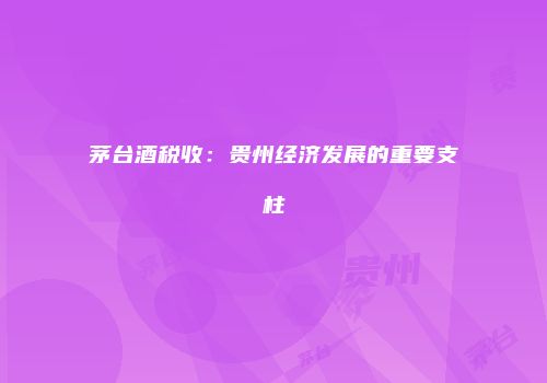 茅台酒税收：贵州经济发展的重要支柱