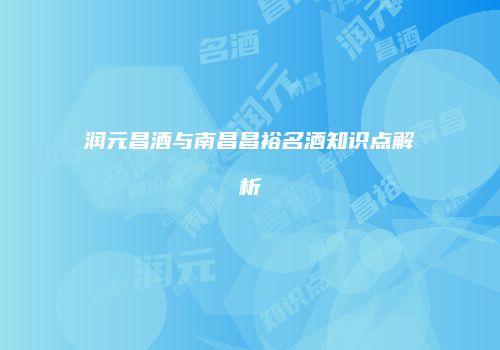 润元昌酒与南昌昌裕名酒知识点解析