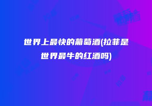 世界上最快的葡萄酒(拉菲是世界最牛的红酒吗)